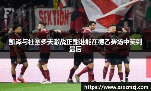 凯泽与杜塞多夫激战正酣谁能在德乙赛场中笑到最后