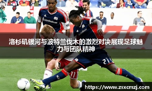 洛杉矶银河与波特兰伐木的激烈对决展现足球魅力与团队精神