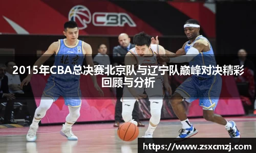 2015年CBA总决赛北京队与辽宁队巅峰对决精彩回顾与分析